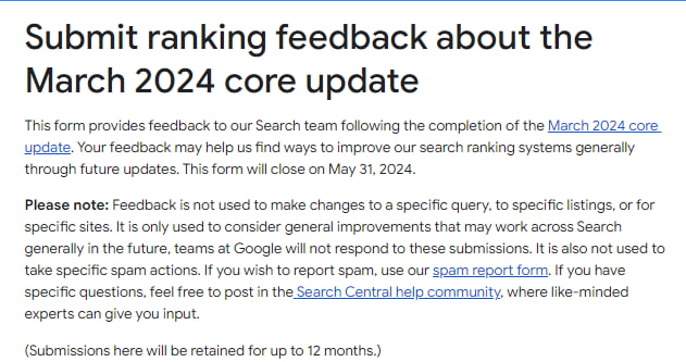 Apresentação do formulário de feedback sobre o core update de março de 2024 do Google, onde se lê o texto: This form provides feedback to our Search team following the completion of the March 2024 core update. Your feedback may help us find ways to improve our search ranking systems generally through future updates. This form will close on May 31, 2024.Please note: Feedback is not used to make changes to a specific query, to specific listings, or for specific sites. It is only used to consider general improvements that may work across Search generally in the future, teams at Google will not respond to these submissions. It is also not used to take specific spam actions. If you wish to report spam, use our spam report form. If you have specific questions, feel free to post in the Search Central help community, where like-minded experts can give you input. (Submissions here will be retained for up to 12 months.)